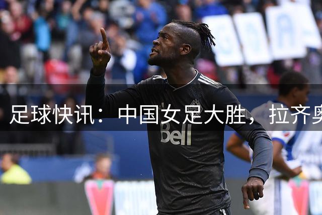 足球快讯：中国女足大胜，拉齐奥连胜，新月不败纪录告破